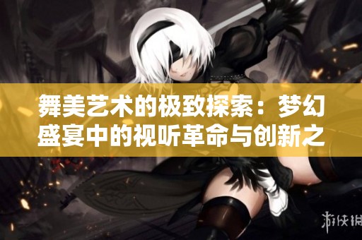舞美艺术的极致探索：梦幻盛宴中的视听革命与创新之美