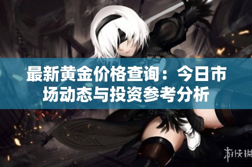 最新黄金价格查询：今日市场动态与投资参考分析