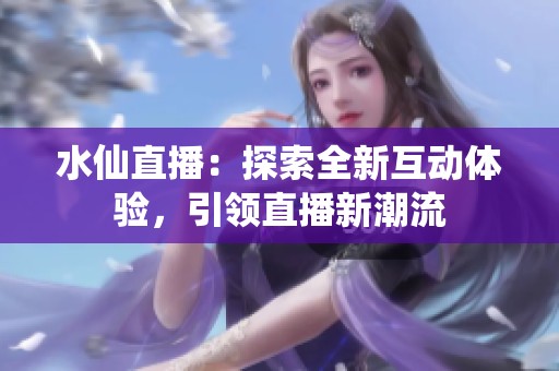 水仙直播：探索全新互动体验，引领直播新潮流