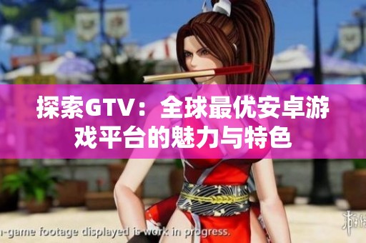 探索GTV：全球最优安卓游戏平台的魅力与特色