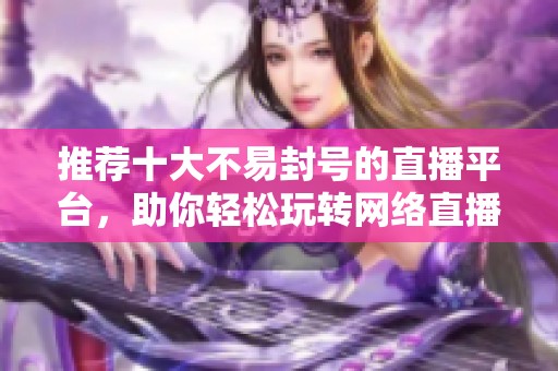 推荐十大不易封号的直播平台，助你轻松玩转网络直播