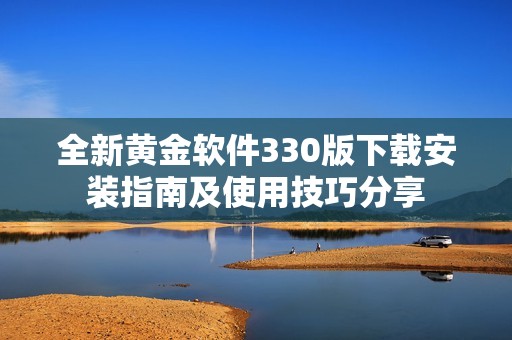 全新黄金软件330版下载安装指南及使用技巧分享