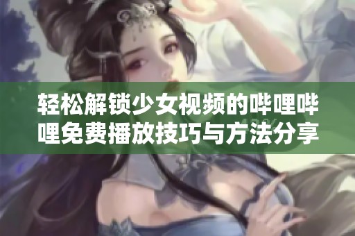 轻松解锁少女视频的哔哩哔哩免费播放技巧与方法分享