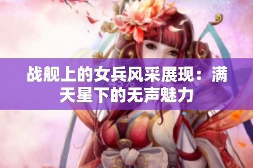 战舰上的女兵风采展现：满天星下的无声魅力