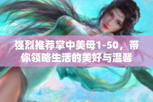 强烈推荐掌中美母1-50，带你领略生活的美好与温馨
