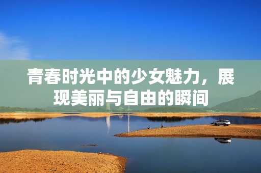 青春时光中的少女魅力，展现美丽与自由的瞬间