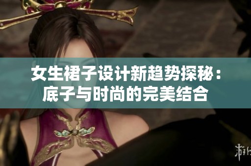 女生裙子设计新趋势探秘：底子与时尚的完美结合