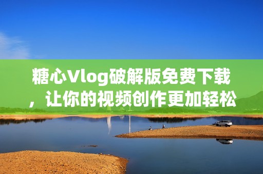 糖心Vlog破解版免费下载，让你的视频创作更加轻松有趣