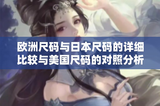 欧洲尺码与日本尺码的详细比较与美国尺码的对照分析