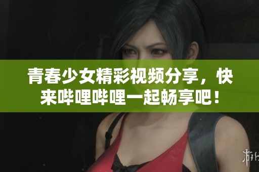 青春少女精彩视频分享，快来哔哩哔哩一起畅享吧！