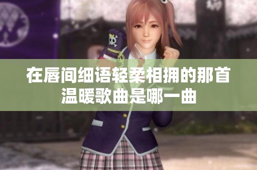 在唇间细语轻柔相拥的那首温暖歌曲是哪一曲
