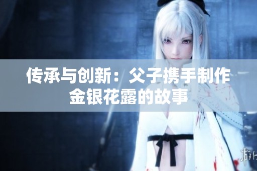 传承与创新：父子携手制作金银花露的故事