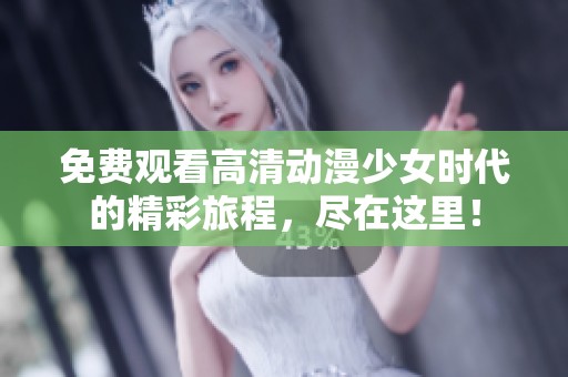 免费观看高清动漫少女时代的精彩旅程，尽在这里！
