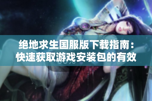绝地求生国服版下载指南：快速获取游戏安装包的有效方法