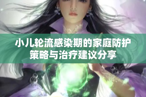 小儿轮流感染期的家庭防护策略与治疗建议分享