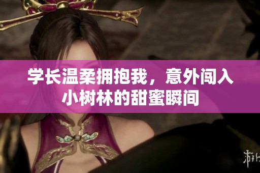 学长温柔拥抱我，意外闯入小树林的甜蜜瞬间