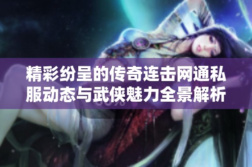 精彩纷呈的传奇连击网通私服动态与武侠魅力全景解析