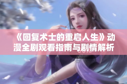 《回复术士的重启人生》动漫全剧观看指南与剧情解析