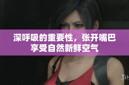 深呼吸的重要性，张开嘴巴享受自然新鲜空气
