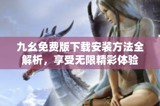 九幺免费版下载安装方法全解析，享受无限精彩体验