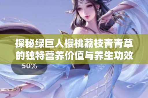 探秘绿巨人樱桃荔枝青青草的独特营养价值与养生功效