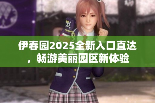 伊春园2025全新入口直达，畅游美丽园区新体验