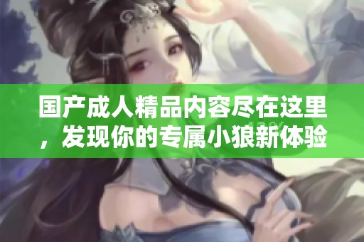 国产成人精品内容尽在这里，发现你的专属小狼新体验