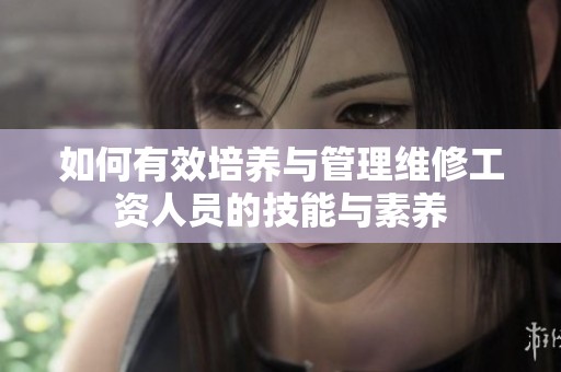 如何有效培养与管理维修工资人员的技能与素养
