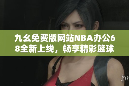 九幺免费版网站NBA办公68全新上线，畅享精彩篮球赛事体验