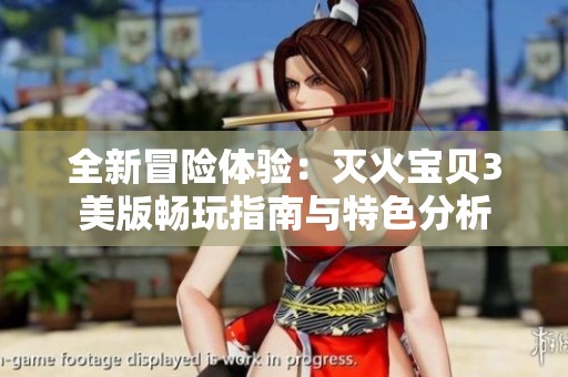 全新冒险体验：灭火宝贝3美版畅玩指南与特色分析