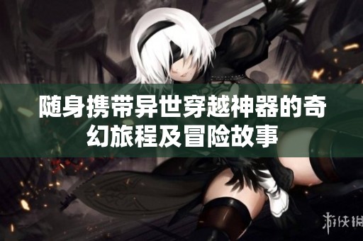 随身携带异世穿越神器的奇幻旅程及冒险故事