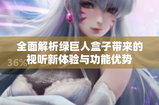 全面解析绿巨人盒子带来的视听新体验与功能优势