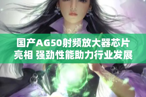 国产AG50射频放大器芯片亮相 强劲性能助力行业发展