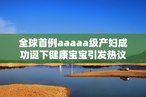 全球首例aaaaa级产妇成功诞下健康宝宝引发热议