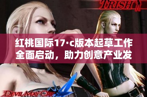 红桃国际17·c版本起草工作全面启动，助力创意产业发展