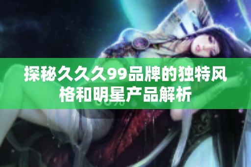 探秘久久久99品牌的独特风格和明星产品解析