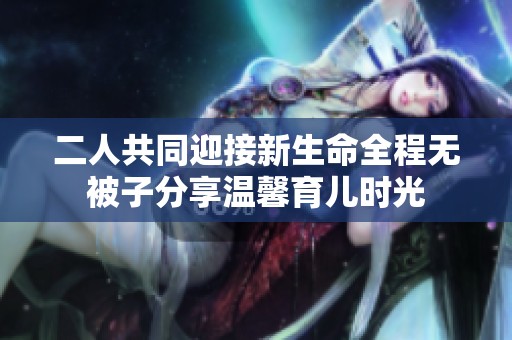二人共同迎接新生命全程无被子分享温馨育儿时光