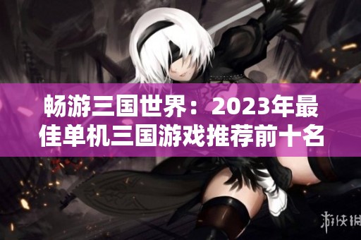 畅游三国世界：2023年最佳单机三国游戏推荐前十名