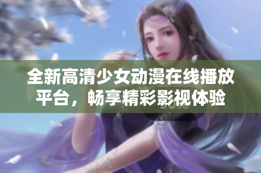 全新高清少女动漫在线播放平台，畅享精彩影视体验