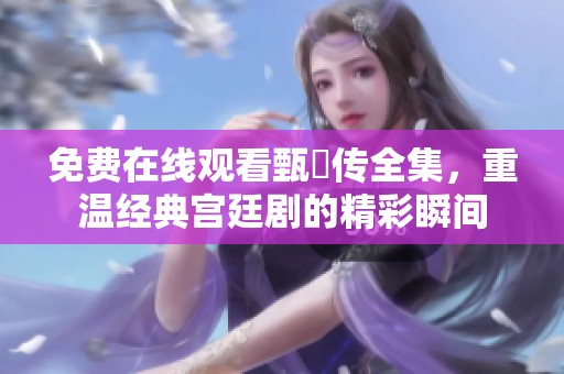 免费在线观看甄嬛传全集，重温经典宫廷剧的精彩瞬间