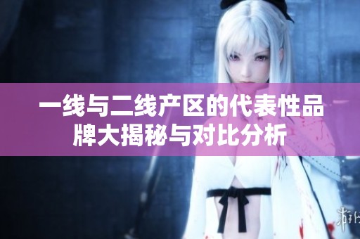 一线与二线产区的代表性品牌大揭秘与对比分析