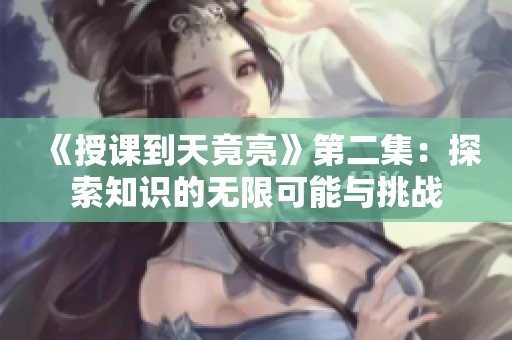 《授课到天竟亮》第二集：探索知识的无限可能与挑战