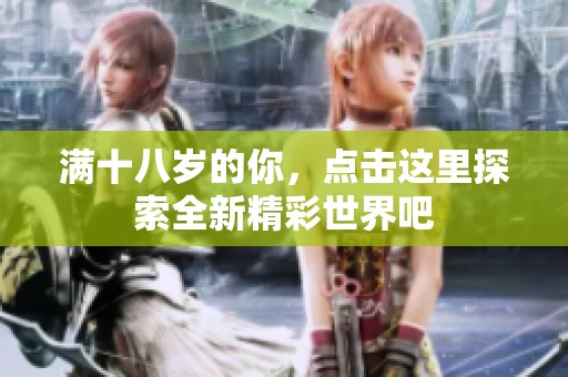 满十八岁的你，点击这里探索全新精彩世界吧