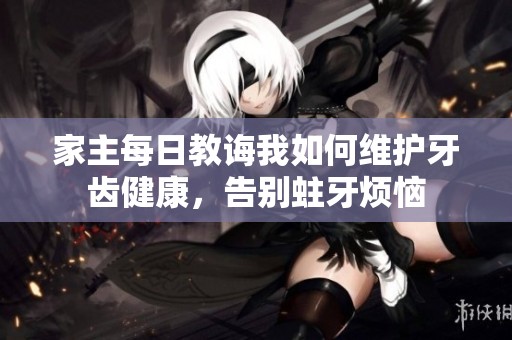 家主每日教诲我如何维护牙齿健康，告别蛀牙烦恼
