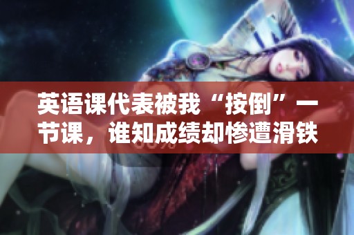 英语课代表被我“按倒”一节课，谁知成绩却惨遭滑铁卢