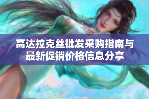 高达拉克丝批发采购指南与最新促销价格信息分享