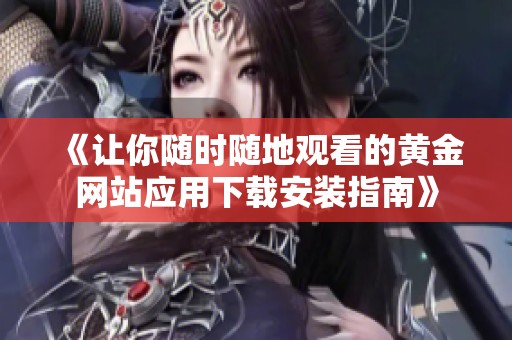《让你随时随地观看的黄金网站应用下载安装指南》
