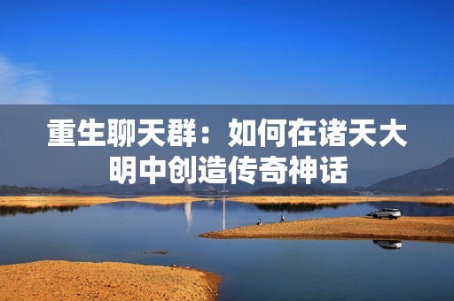 重生聊天群：如何在诸天大明中创造传奇神话