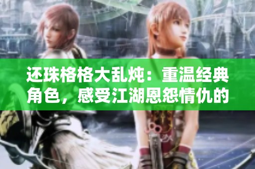 还珠格格大乱炖：重温经典角色，感受江湖恩怨情仇的新篇章