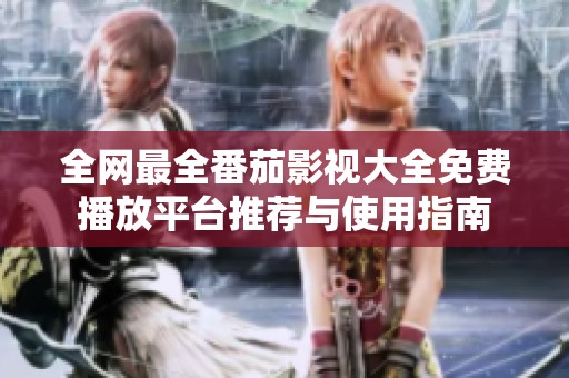 全网最全番茄影视大全免费播放平台推荐与使用指南